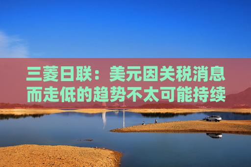 三菱日联：美元因关税消息而走低的趋势不太可能持续