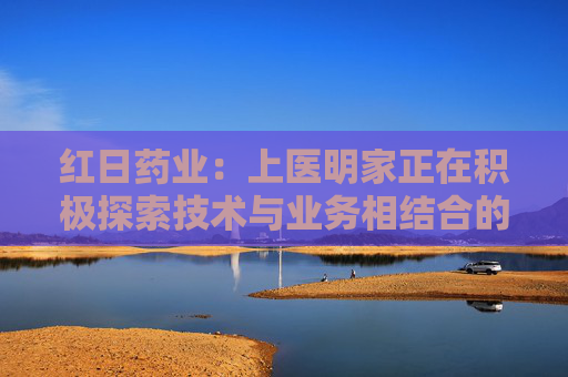 红日药业：上医明家正在积极探索技术与业务相结合的应用