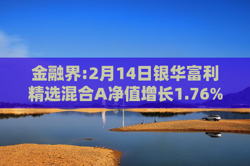 金融界:2月14日银华富利精选混合A净值增长1.76%，近6个月累计上涨17.26%
