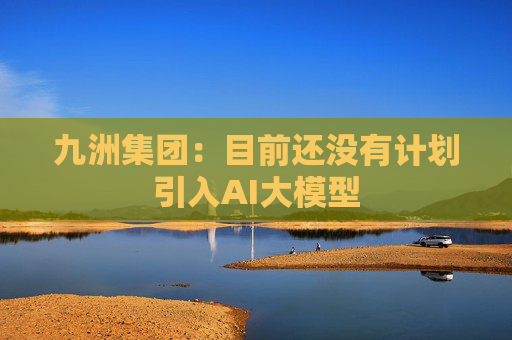 九洲集团：目前还没有计划引入AI大模型