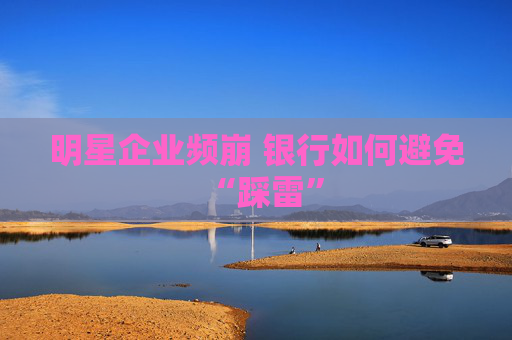 明星企业频崩 银行如何避免“踩雷”