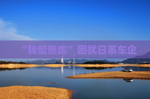“转型焦虑”困扰日系车企