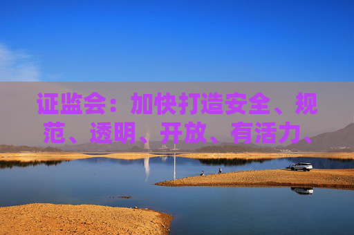 证监会：加快打造安全、规范、透明、开放、有活力、有韧性的资本市场