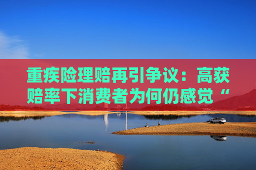 重疾险理赔再引争议：高获赔率下消费者为何仍感觉“理赔难”？