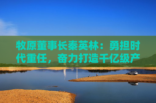 牧原董事长秦英林：勇担时代重任，奋力打造千亿级产业集群