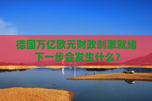 德国万亿欧元财政刺激就绪 下一步会发生什么？