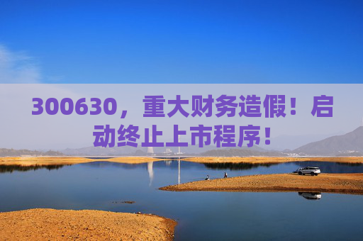 300630，重大财务造假！启动终止上市程序！