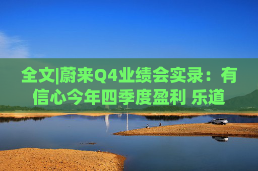 全文|蔚来Q4业绩会实录：有信心今年四季度盈利 乐道销量未达预期