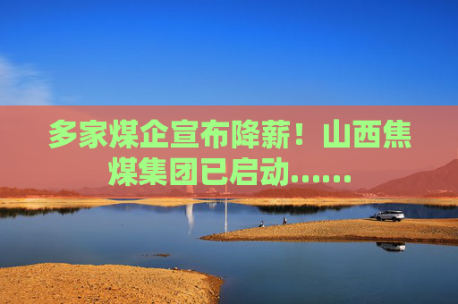多家煤企宣布降薪！山西焦煤集团已启动……