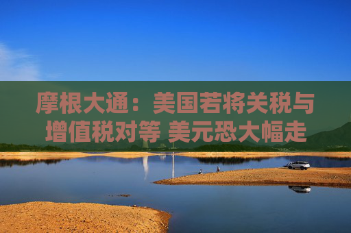 摩根大通：美国若将关税与增值税对等 美元恐大幅走强