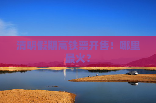 清明假期高铁票开售！哪里最火？