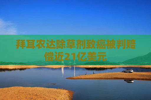 拜耳农达除草剂致癌被判赔偿近21亿美元