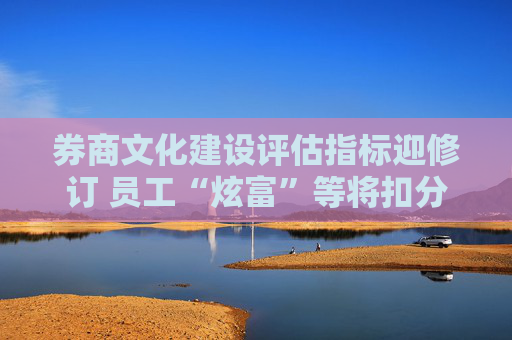 券商文化建设评估指标迎修订 员工“炫富”等将扣分