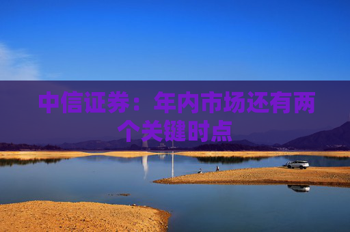 中信证券：年内市场还有两个关键时点