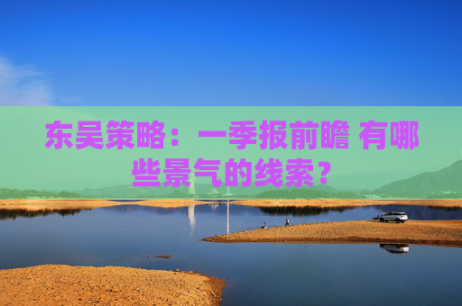 东吴策略：一季报前瞻 有哪些景气的线索？