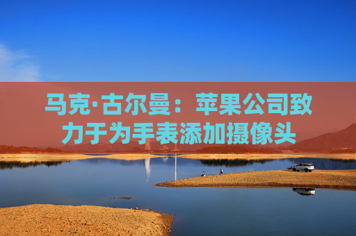 马克·古尔曼：苹果公司致力于为手表添加摄像头