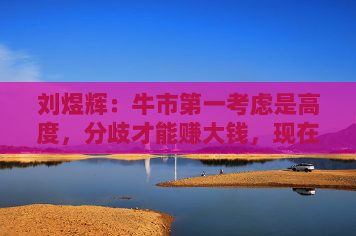 刘煜辉：牛市第一考虑是高度，分歧才能赚大钱，现在要记住3点