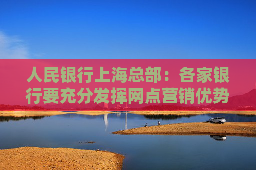 人民银行上海总部：各家银行要充分发挥网点营销优势，大力宣传跨境贸易人民币结算便利化政策