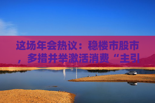 这场年会热议：稳楼市股市，多措并举激活消费“主引擎”