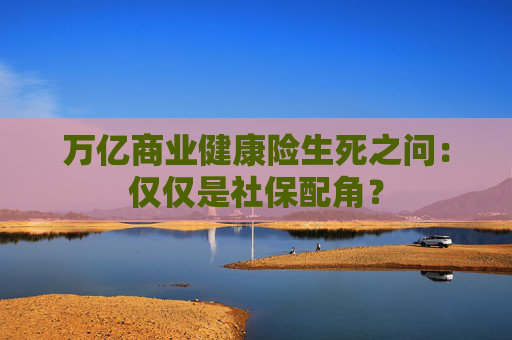 万亿商业健康险生死之问：仅仅是社保配角？