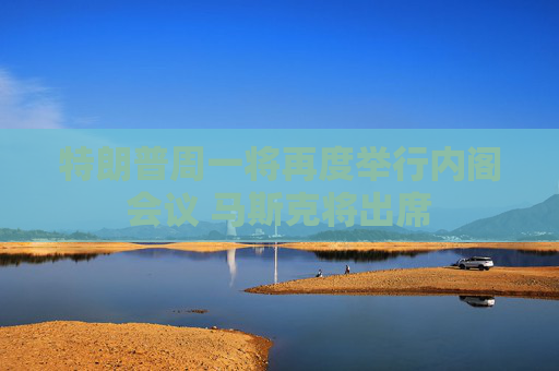 特朗普周一将再度举行内阁会议 马斯克将出席