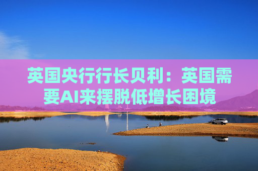英国央行行长贝利：英国需要AI来摆脱低增长困境