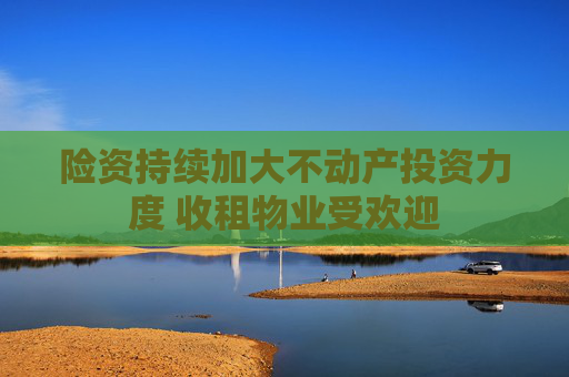险资持续加大不动产投资力度 收租物业受欢迎