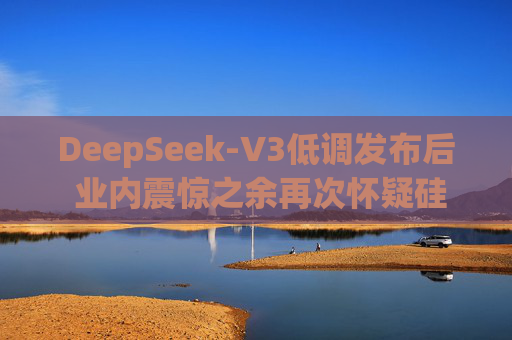 DeepSeek-V3低调发布后 业内震惊之余再次怀疑硅谷模式
