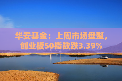 华安基金：上周市场盘整，创业板50指数跌3.39%