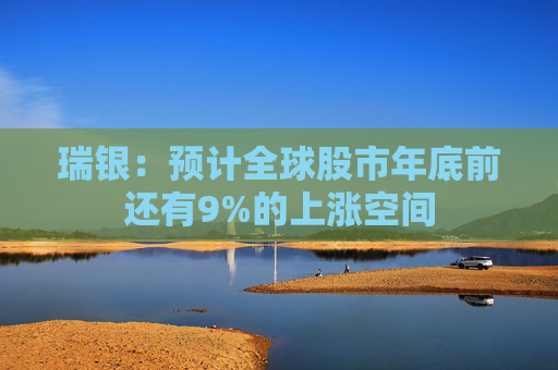 瑞银：预计全球股市年底前还有9%的上涨空间