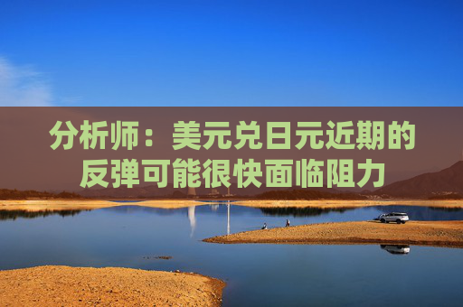 分析师：美元兑日元近期的反弹可能很快面临阻力