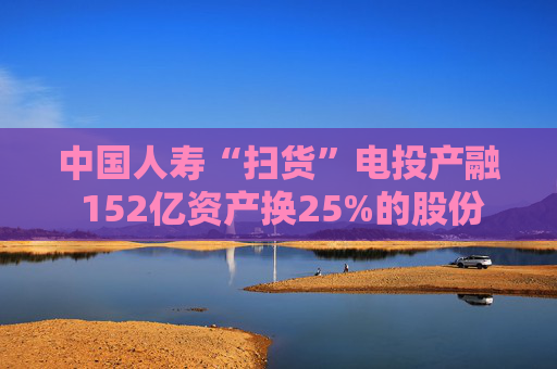 中国人寿“扫货”电投产融 152亿资产换25%的股份