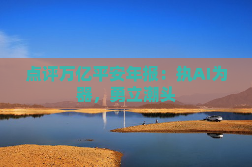 点评万亿平安年报：执AI为器，勇立潮头