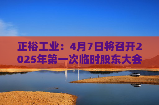 正裕工业：4月7日将召开2025年第一次临时股东大会
