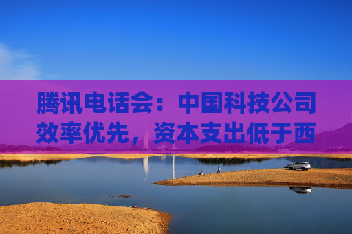 腾讯电话会：中国科技公司效率优先，资本支出低于西方同行 ，DeepSeek即可证明