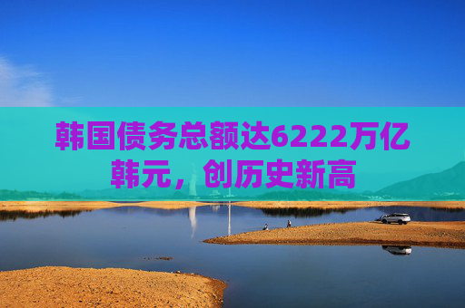 韩国债务总额达6222万亿韩元，创历史新高