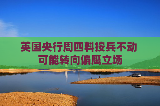 英国央行周四料按兵不动 可能转向偏鹰立场