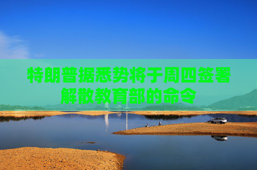特朗普据悉势将于周四签署解散教育部的命令