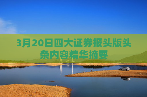 3月20日四大证券报头版头条内容精华摘要