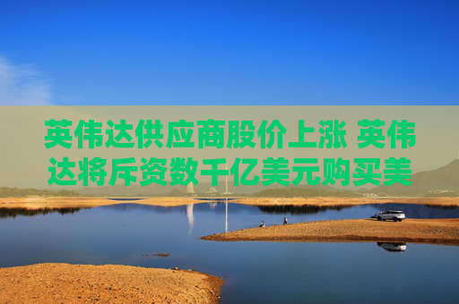 英伟达供应商股价上涨 英伟达将斥资数千亿美元购买美国制芯片