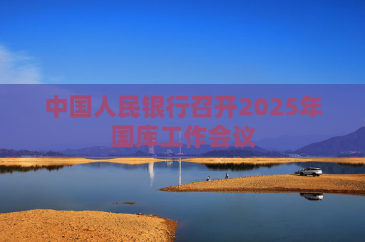 中国人民银行召开2025年国库工作会议
