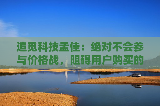 追觅科技孟佳：绝对不会参与价格战，阻碍用户购买的是认知而非价格