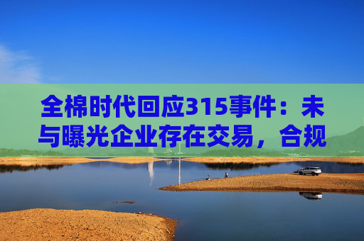 全棉时代回应315事件：未与曝光企业存在交易，合规体系运作正常