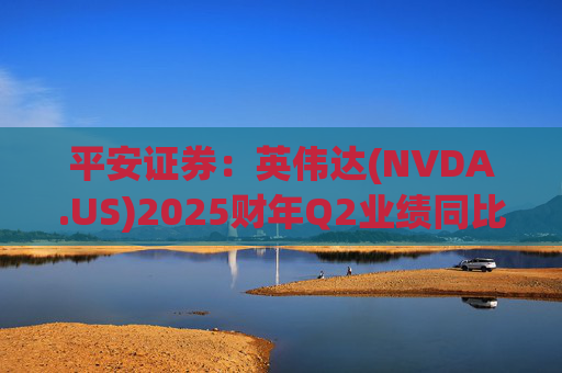 平安证券：英伟达(NVDA.US)2025财年Q2业绩同比持续高速增长 全球范围内大模型领域竞争依然白热化