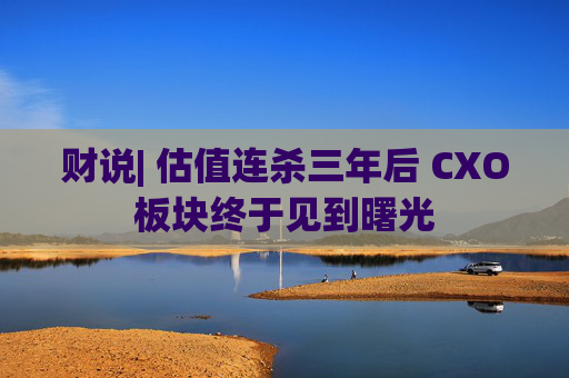 财说| 估值连杀三年后 CXO板块终于见到曙光