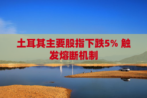 土耳其主要股指下跌5% 触发熔断机制