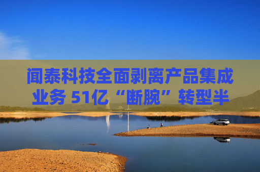 闻泰科技全面剥离产品集成业务 51亿“断腕”转型半导体赛道