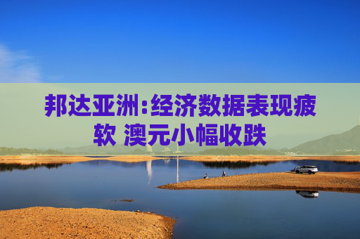 邦达亚洲:经济数据表现疲软 澳元小幅收跌