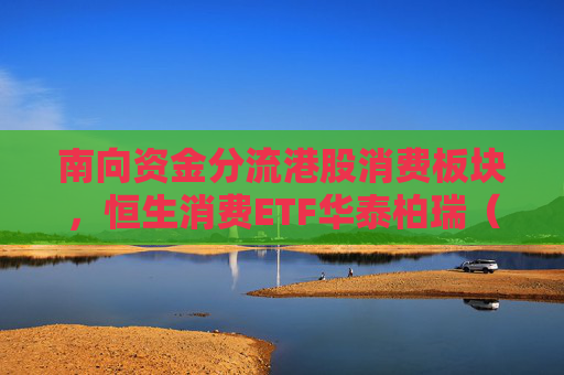 南向资金分流港股消费板块，恒生消费ETF华泰柏瑞（520520）放量显著