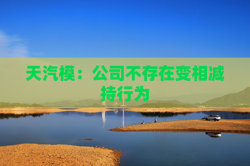 天汽模：公司不存在变相减持行为